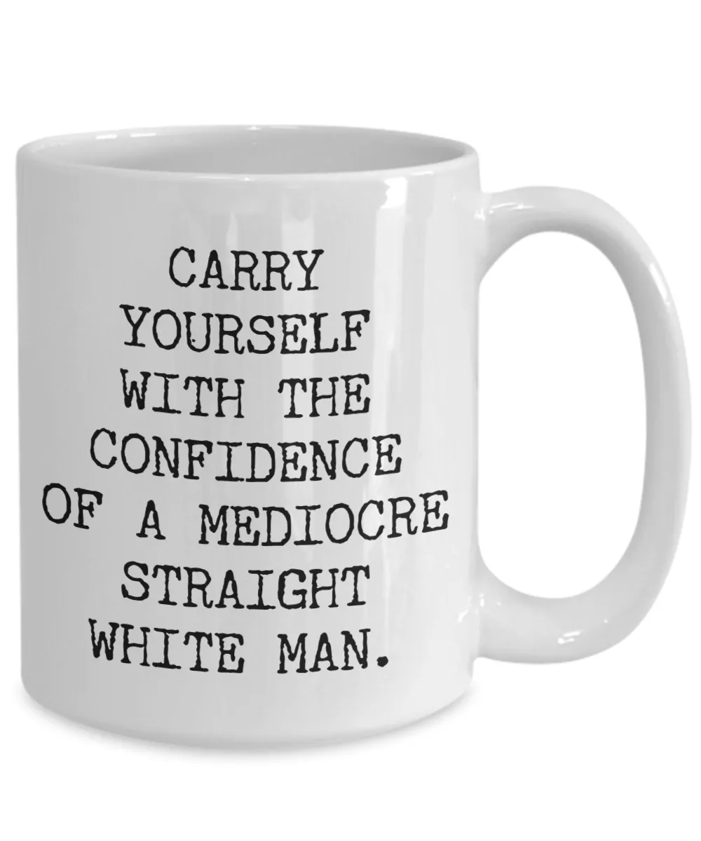 Carry Yourself with the Confidence of a Mediocre White Man Mug Funny Coffee Cup