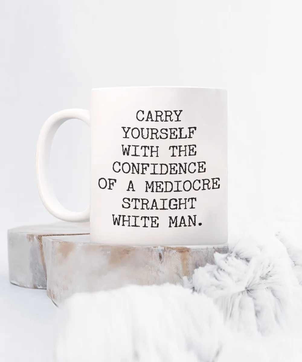 Carry Yourself with the Confidence of a Mediocre White Man Mug Funny Coffee Cup