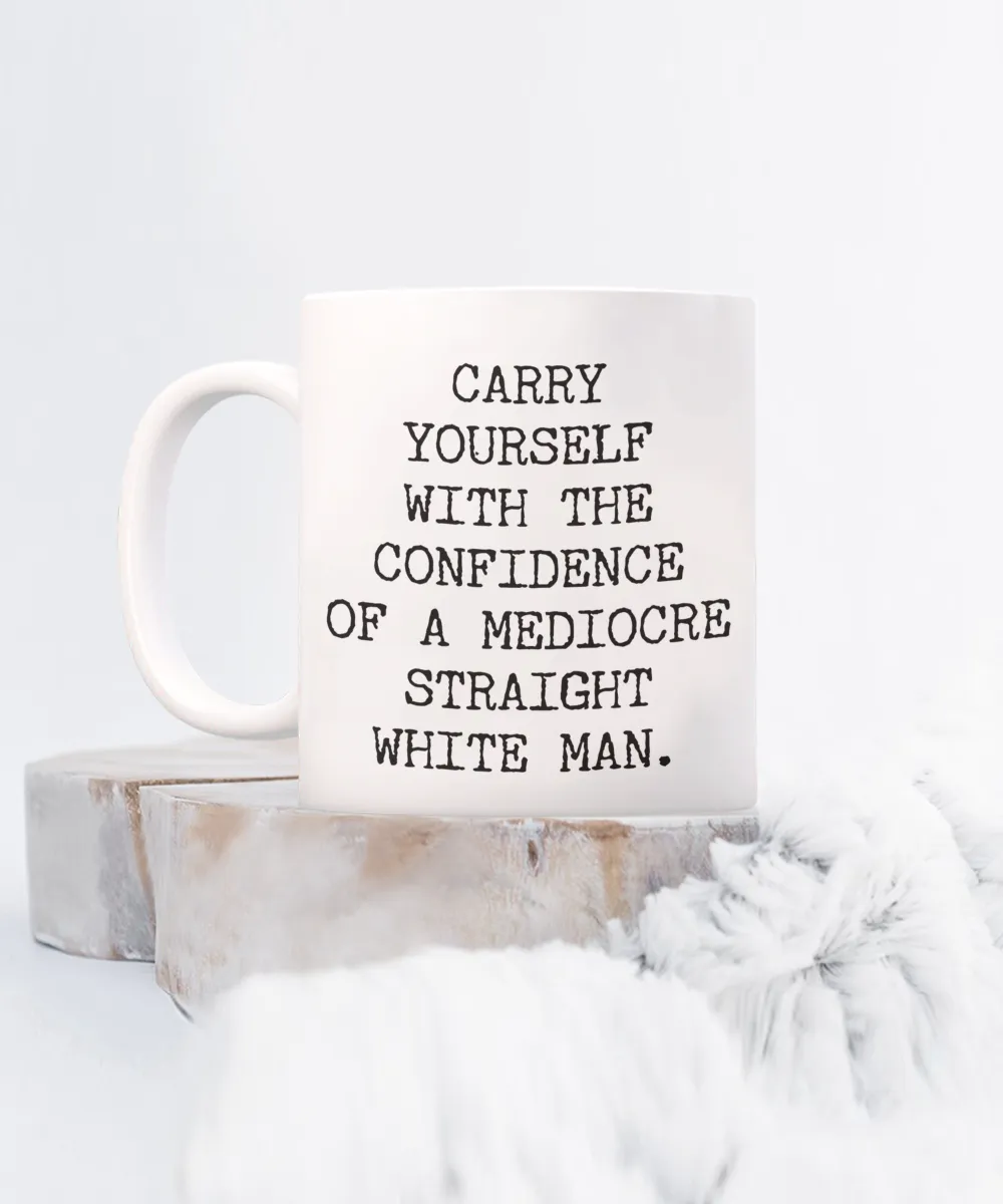 Carry Yourself with the Confidence of a Mediocre White Man Mug Funny Coffee Cup