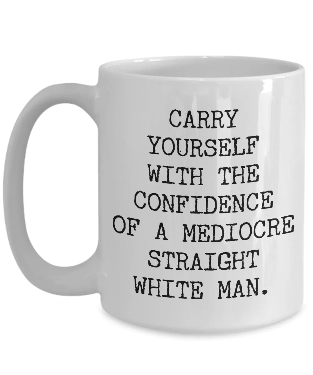 Carry Yourself with the Confidence of a Mediocre White Man Mug Funny Coffee Cup