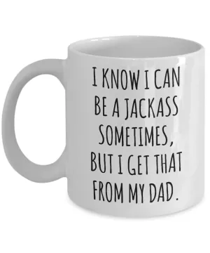 I Know I Can Be A Jackass Sometimes, I Get That From My Dad Mug Coffee Cup Funny Gift